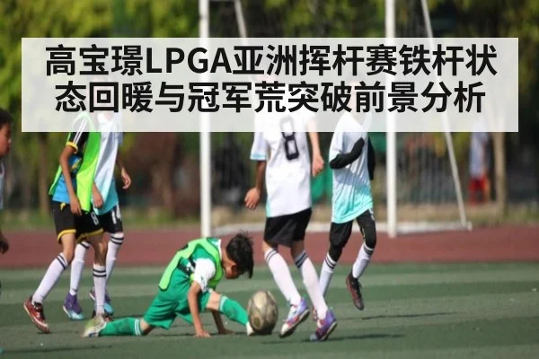 高宝璟LPGA亚洲挥杆赛铁杆状态回暖与冠军荒突破前景分析