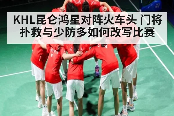 KHL昆仑鸿星对阵火车头 门将扑救与少防多如何改写比赛