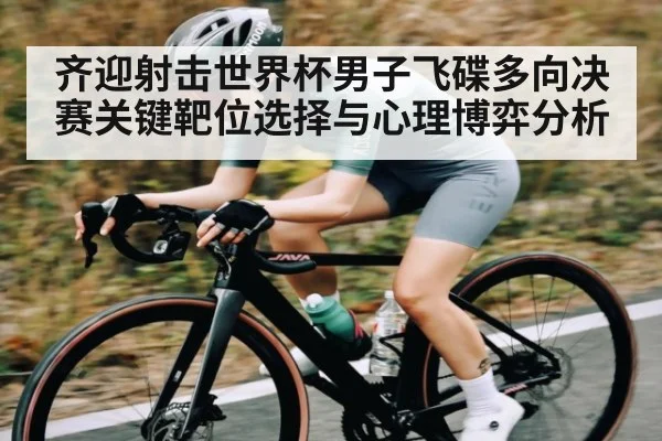 齐迎射击世界杯男子飞碟多向决赛关键靶位选择与心理博弈分析 | hth sports